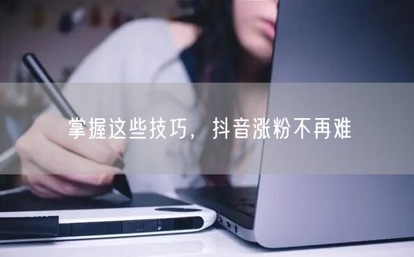 掌握这些技巧，抖音涨粉不再难