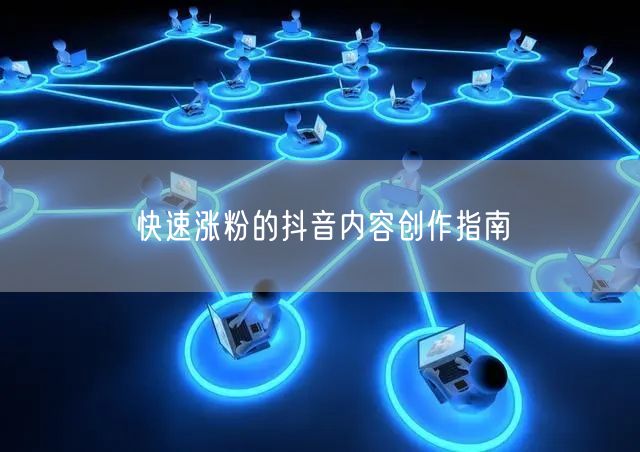 快速涨粉的抖音内容创作指南