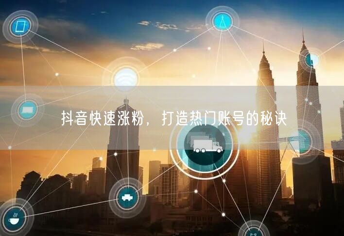 抖音快速涨粉，打造热门账号的秘诀