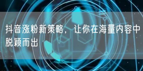 抖音涨粉新策略，让你在海量内容中脱颖而出