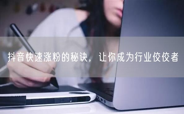 抖音快速涨粉的秘诀，让你成为行业佼佼者