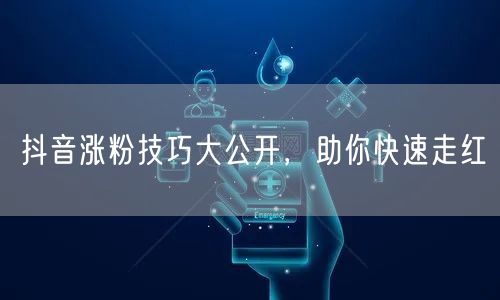 抖音涨粉技巧大公开，助你快速走红