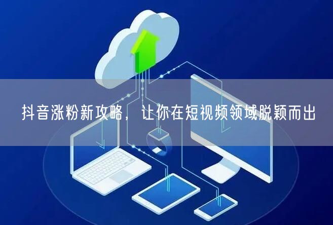抖音涨粉新攻略，让你在短视频领域脱颖而出