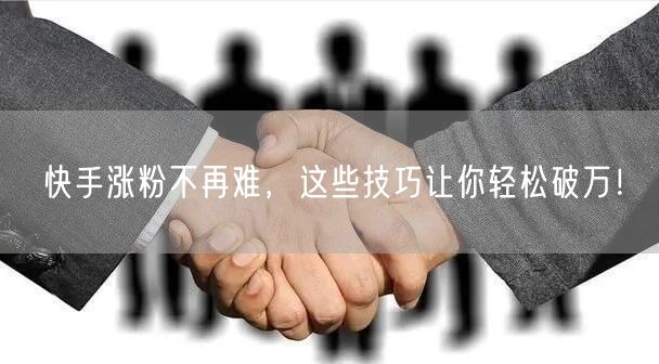 快手涨粉不再难，这些技巧让你轻松破万！
