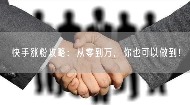 快手涨粉攻略：从零到万，你也可以做到！