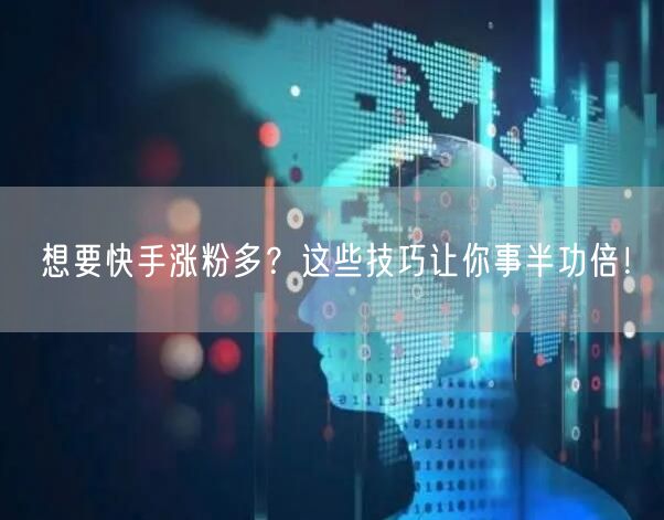 想要快手涨粉多？这些技巧让你事半功倍！