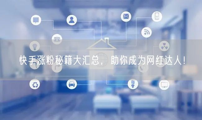 快手涨粉秘籍大汇总，助你成为网红达人！