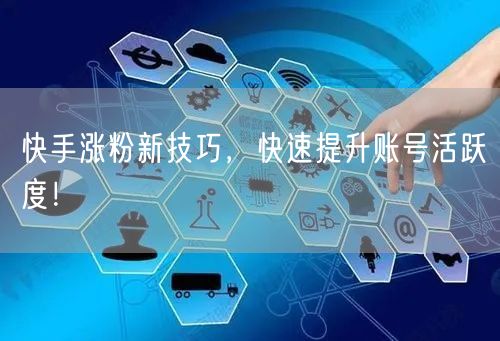 快手涨粉新技巧，快速提升账号活跃度！