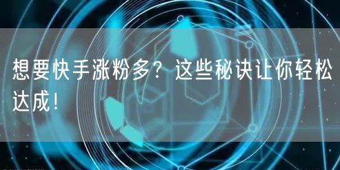 想要快手涨粉多？这些秘诀让你轻松达成！