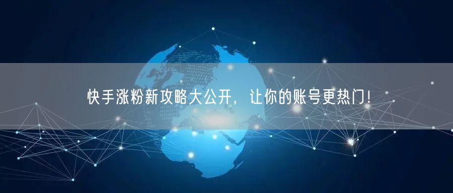 快手涨粉新攻略大公开，让你的账号更热门！