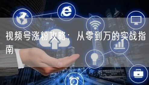 视频号涨粉攻略：从零到万的实战指南