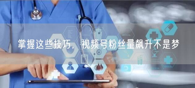 掌握这些技巧，视频号粉丝量飙升不是梦