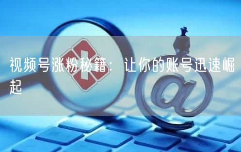 视频号涨粉秘籍：让你的账号迅速崛起