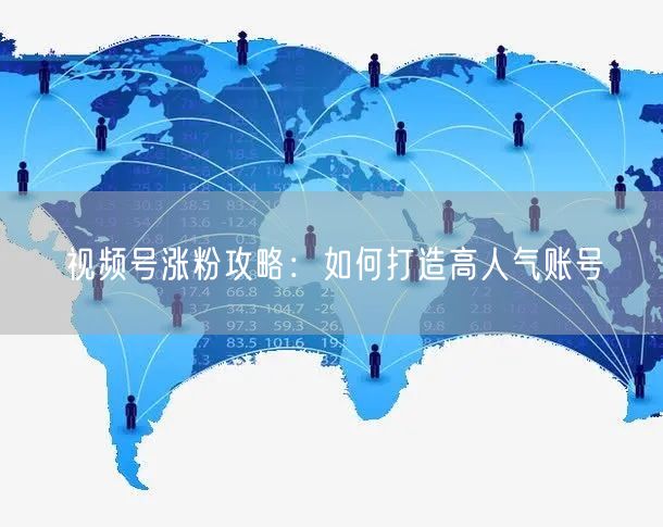 视频号涨粉攻略：如何打造高人气账号