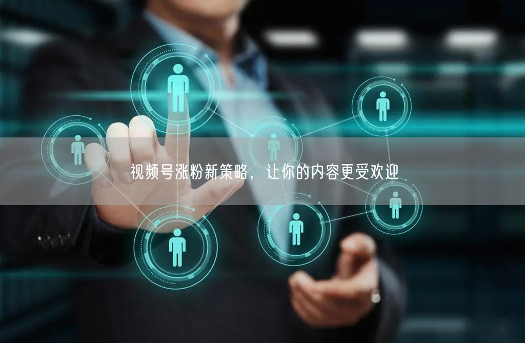 视频号涨粉新策略，让你的内容更受欢迎