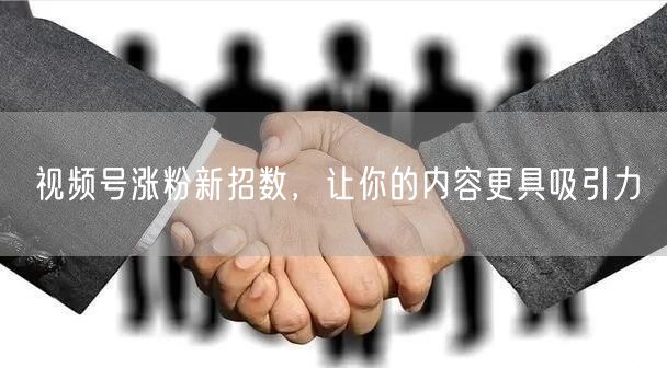 视频号涨粉新招数，让你的内容更具吸引力