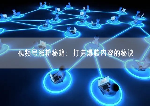 视频号涨粉秘籍：打造爆款内容的秘诀