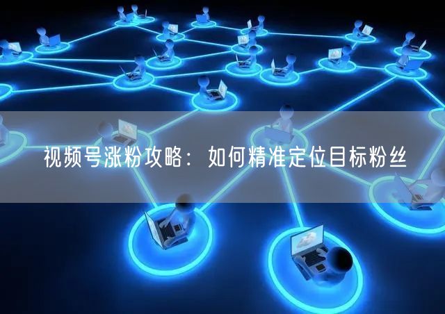 视频号涨粉攻略：如何精准定位目标粉丝