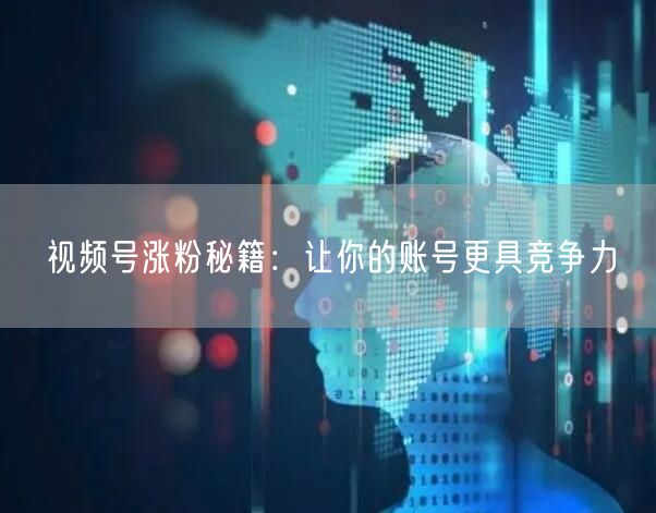 视频号涨粉秘籍：让你的账号更具竞争力