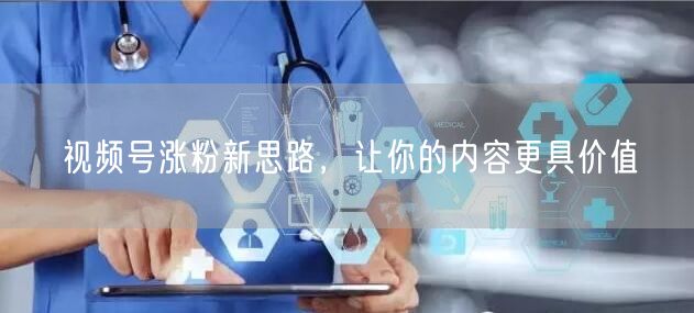 视频号涨粉新思路，让你的内容更具价值