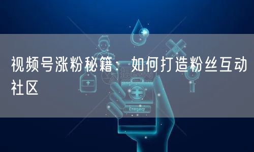 视频号涨粉秘籍：如何打造粉丝互动社区