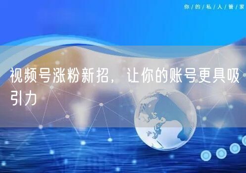 视频号涨粉新招，让你的账号更具吸引力
