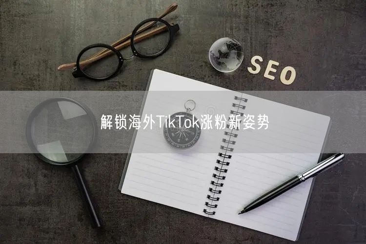 解锁海外TikTok涨粉新姿势