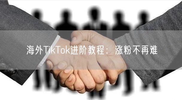 海外TikTok进阶教程：涨粉不再难