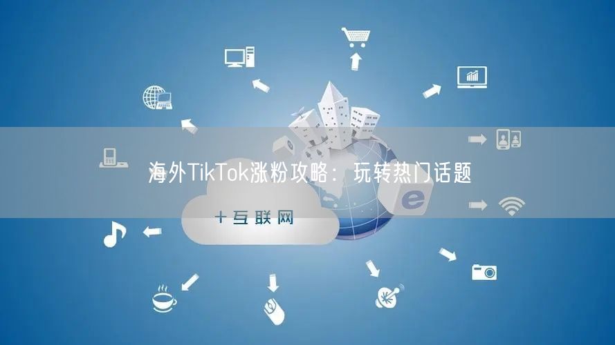 海外TikTok涨粉攻略：玩转热门话题