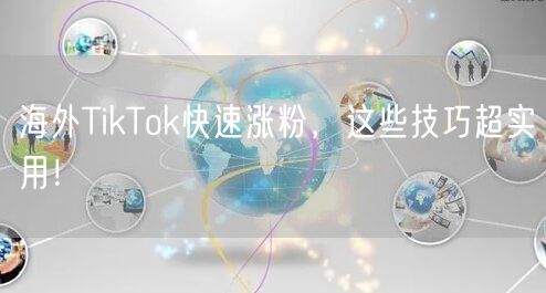海外TikTok快速涨粉，这些技巧超实用！