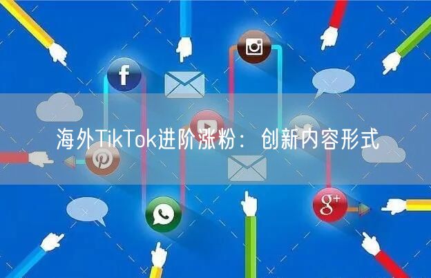 海外TikTok进阶涨粉：创新内容形式